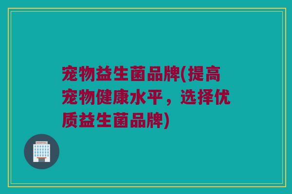 宠物益生菌品牌(提高宠物健康水平，选择优质益生菌品牌)