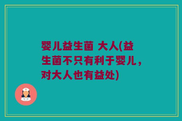 婴儿益生菌 大人(益生菌不只有利于婴儿，对大人也有益处)