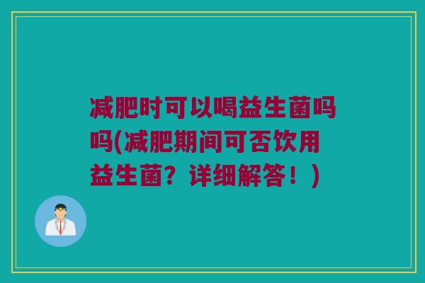 时可以喝益生菌吗吗(期间可否饮用益生菌?详细解答!) 时可以喝益生菌吗吗(期间可否饮用益生菌?详细解答!)