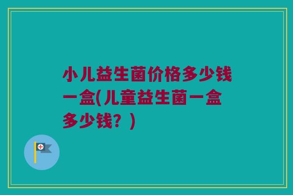 小儿益生菌价格多少钱一盒(儿童益生菌一盒多少钱?) 小儿益生菌价格多少钱一盒(儿童益生菌一盒多少钱?)