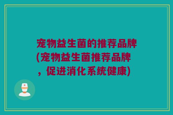 宠物益生菌的推荐品牌(宠物益生菌推荐品牌,促进消化系统健康) 宠物益生菌的推荐品牌(宠物益生菌推荐品牌,促进消化系统健康)