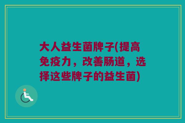 大人益生菌牌子(提高免疫力，改善肠道，选择这些牌子的益生菌)
