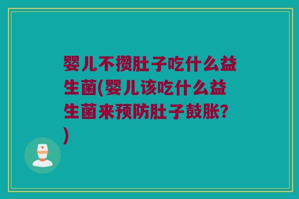 婴儿不攒肚子吃什么益生菌(婴儿该吃什么益生菌来预防肚子鼓胀？)