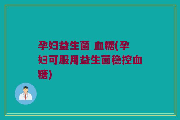 孕妇益生菌 血糖(孕妇可服用益生菌稳控血糖)
