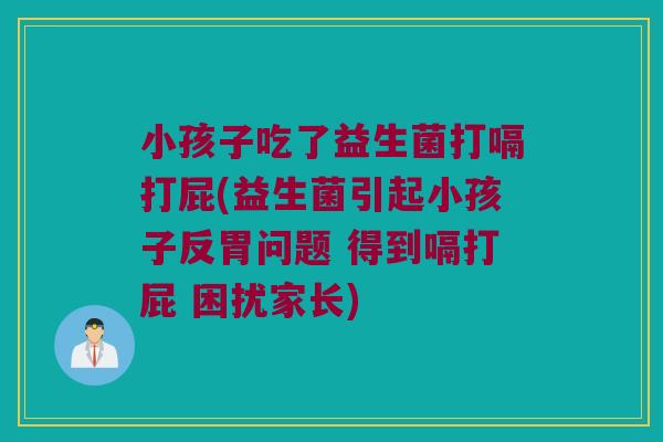 小孩子吃了益生菌打嗝打屁(益生菌引起小孩子反胃问题 得到嗝打屁 困扰家长)