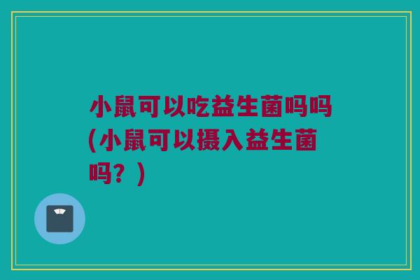 小鼠可以吃益生菌吗吗(小鼠可以摄入益生菌吗？)