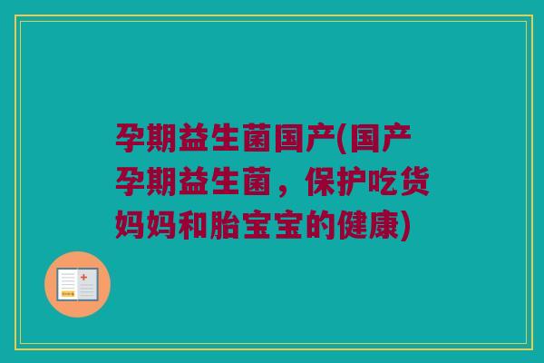 孕期益生菌国产(国产孕期益生菌,保护吃货妈妈和胎宝宝的健康) 孕期益生菌国产(国产孕期益生菌,保护吃货妈妈和胎宝宝的健康)
