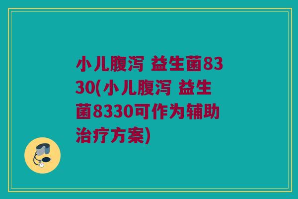 小儿腹泻 益生菌8330(小儿腹泻 益生菌8330可作为辅助治疗方案)