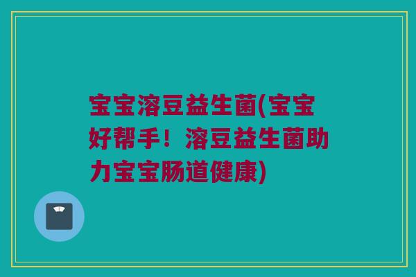 宝宝溶豆益生菌(宝宝好帮手!溶豆益生菌助力宝宝肠道健康) 宝宝溶豆益生菌(宝宝好帮手!溶豆益生菌助力宝宝肠道健康)