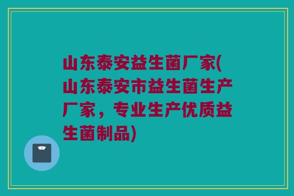 山东泰安益生菌厂家(山东泰安市益生菌生产厂家，专业生产优质益生菌制品)