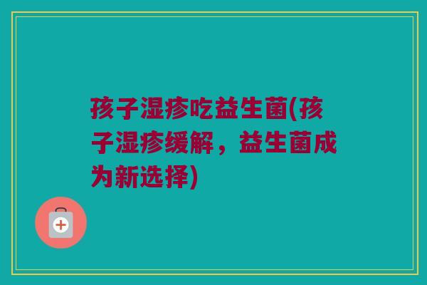 孩子湿疹吃益生菌(孩子湿疹缓解，益生菌成为新选择)