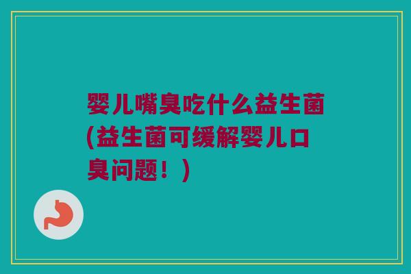 婴儿嘴臭吃什么益生菌(益生菌可缓解婴儿口臭问题！)