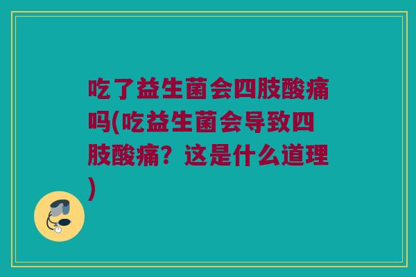 吃了益生菌会四肢酸痛吗(吃益生菌会导致四肢酸痛?这是什么道理) 吃了益生菌会四肢酸痛吗(吃益生菌会导致四肢酸痛?这是什么道理)