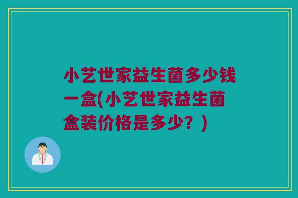 小艺世家益生菌多少钱一盒(小艺世家益生菌盒装价格是多少？)