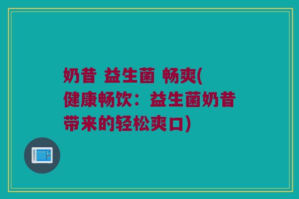 奶昔 益生菌 畅爽(健康畅饮:益生菌奶昔带来的轻松爽口) 奶昔 益生菌 畅爽(健康畅饮:益生菌奶昔带来的轻松爽口)