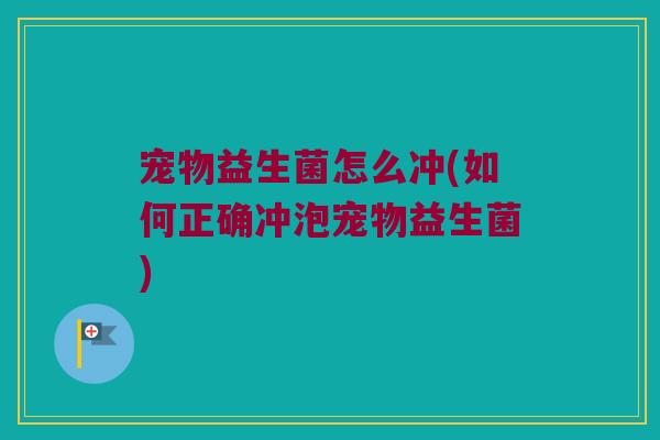 宠物益生菌怎么冲(如何正确冲泡宠物益生菌) 宠物益生菌怎么冲(如何正确冲泡宠物益生菌)