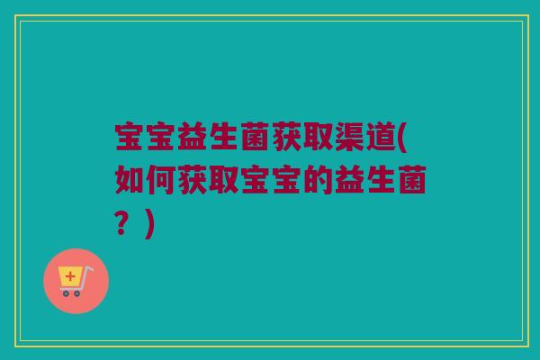 宝宝益生菌获取渠道(如何获取宝宝的益生菌？)