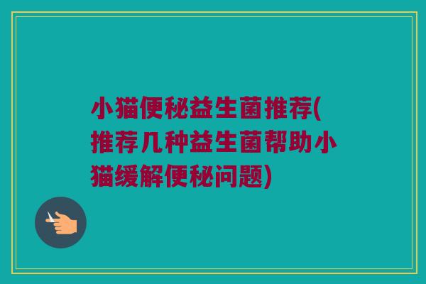 小猫便秘益生菌推荐(推荐几种益生菌帮助小猫缓解便秘问题)