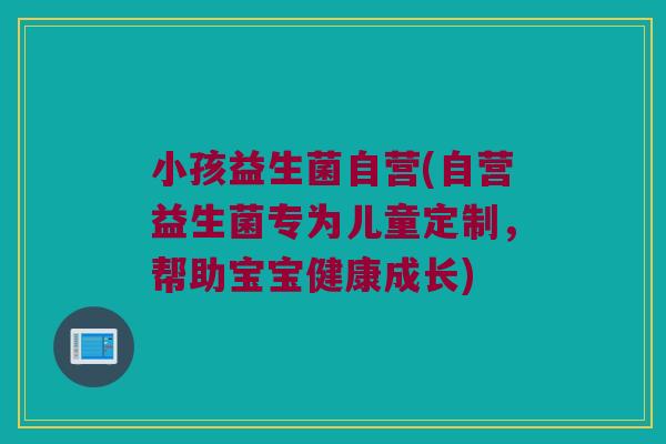 小孩益生菌自营(自营益生菌专为儿童定制，帮助宝宝健康成长)