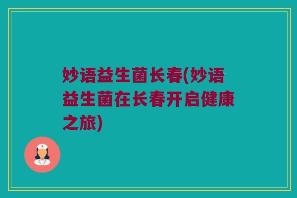 妙语益生菌长春(妙语益生菌在长春开启健康之旅) 妙语益生菌长春(妙语益生菌在长春开启健康之旅)