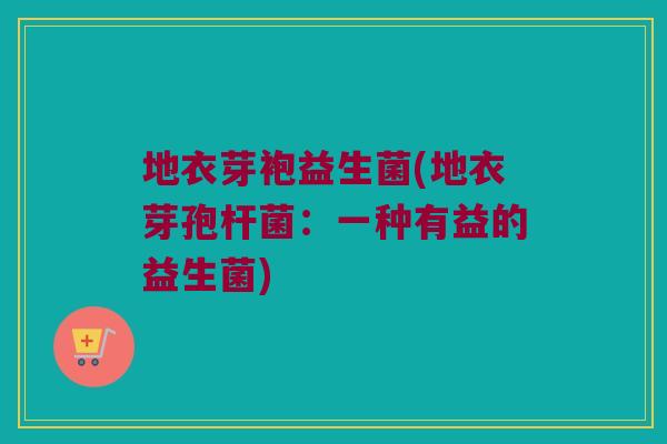 地衣芽袍益生菌(地衣芽孢杆菌:一种有益的益生菌) 地衣芽袍益生菌(地衣芽孢杆菌:一种有益的益生菌)