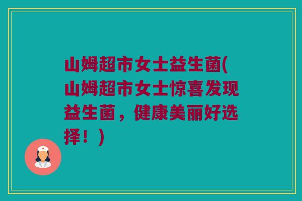 山姆超市女士益生菌(山姆超市女士惊喜发现益生菌，健康美丽好选择！)