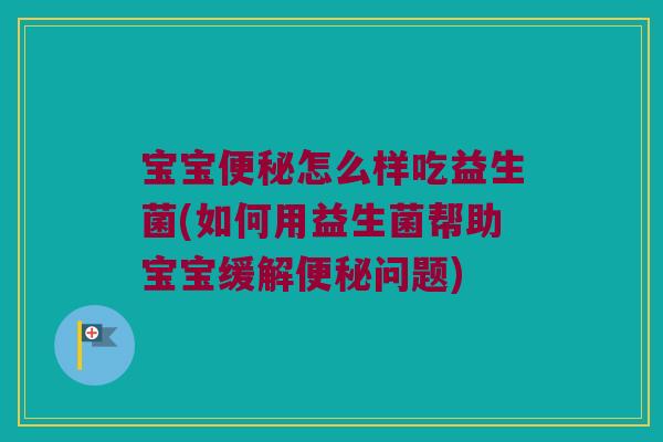 宝宝便秘怎么样吃益生菌(如何用益生菌帮助宝宝缓解便秘问题)