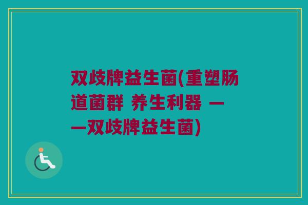 双歧牌益生菌(重塑肠道菌群 养生利器 ——双歧牌益生菌)