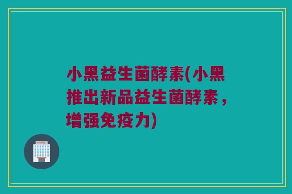 小黑益生菌酵素(小黑推出新品益生菌酵素,增强力) 小黑益生菌酵素(小黑推出新品益生菌酵素,增强力)