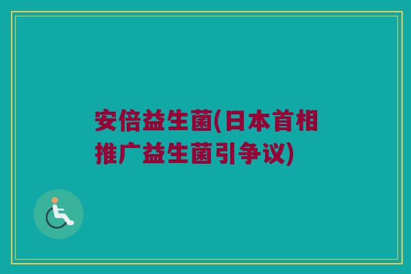 安倍益生菌(日本首相推广益生菌引争议)