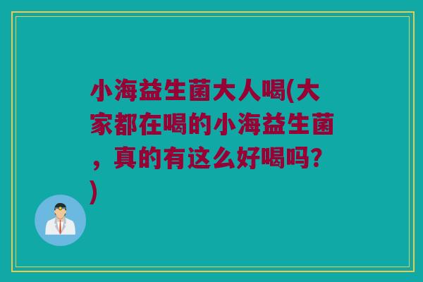 小海益生菌大人喝(大家都在喝的小海益生菌，真的有这么好喝吗？)