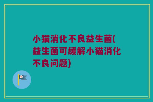 小猫消化不良益生菌(益生菌可缓解小猫消化不良问题)