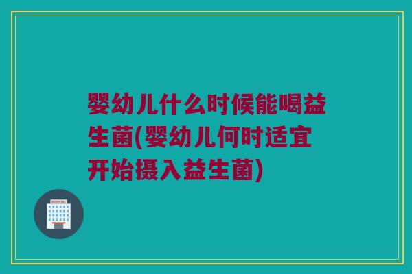 婴幼儿什么时候能喝益生菌(婴幼儿何时适宜开始摄入益生菌)