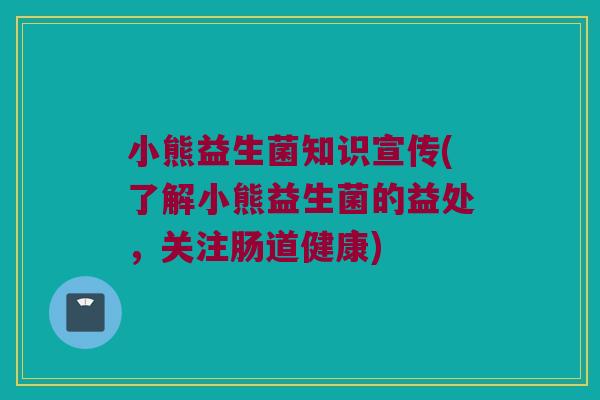 小熊益生菌知识宣传(了解小熊益生菌的益处,关注肠道健康) 小熊益生菌知识宣传(了解小熊益生菌的益处,关注肠道健康)