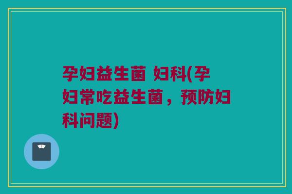 孕妇益生菌 妇科(孕妇常吃益生菌，预防妇科问题)