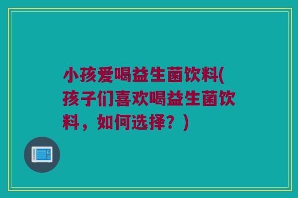 小孩爱喝益生菌饮料(孩子们喜欢喝益生菌饮料,如何选择?) 小孩爱喝益生菌饮料(孩子们喜欢喝益生菌饮料,如何选择?)