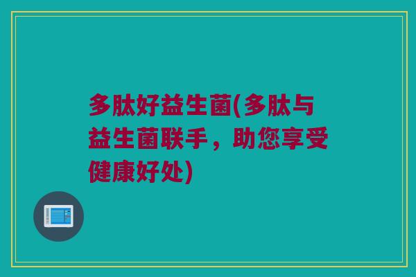 多肽好益生菌(多肽与益生菌联手，助您享受健康好处)
