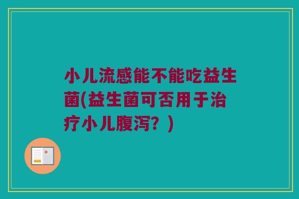 小儿流感能不能吃益生菌(益生菌可否用于治疗小儿腹泻？)