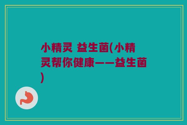 小精灵 益生菌(小精灵帮你健康——益生菌)
