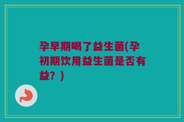 孕早期喝了益生菌(孕初期饮用益生菌是否有益?) 孕早期喝了益生菌(孕初期饮用益生菌是否有益?)