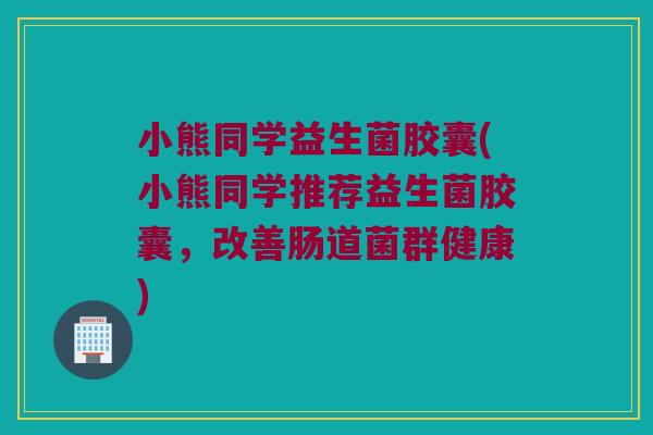 小熊同学益生菌胶囊(小熊同学推荐益生菌胶囊，改善肠道菌群健康)