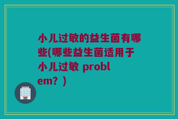 小儿的益生菌有哪些(哪些益生菌适用于小儿 problem?) 小儿的益生菌有哪些(哪些益生菌适用于小儿 problem?)