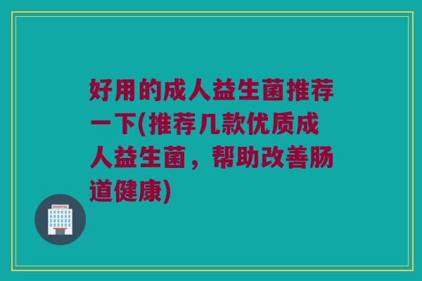 好用的成人益生菌推荐一下(推荐几款优质成人益生菌，帮助改善肠道健康)