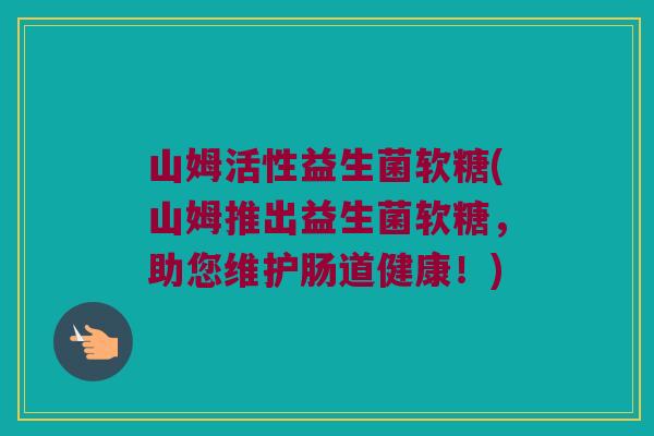 山姆活性益生菌软糖(山姆推出益生菌软糖，助您维护肠道健康！)