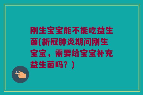 刚生宝宝能不能吃益生菌(新冠肺炎期间刚生宝宝，需要给宝宝补充益生菌吗？)