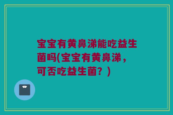 宝宝有黄鼻涕能吃益生菌吗(宝宝有黄鼻涕，可否吃益生菌？)