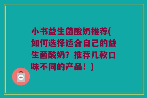 小书益生菌酸奶推荐(如何选择适合自己的益生菌酸奶？推荐几款口味不同的产品！)