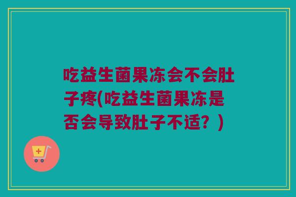 吃益生菌果冻会不会肚子疼(吃益生菌果冻是否会导致肚子不适？)