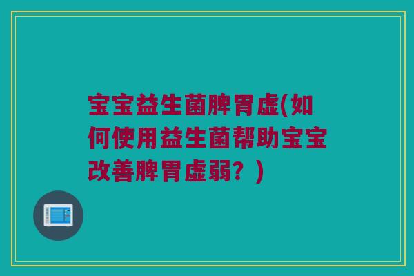 宝宝益生菌脾胃虚(如何使用益生菌帮助宝宝改善脾胃虚弱？)