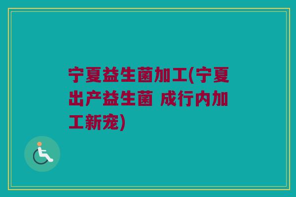 宁夏益生菌加工(宁夏出产益生菌 成行内加工新宠)